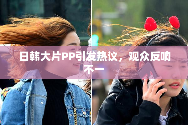 日韩大片PP引发热议，观众反响不一