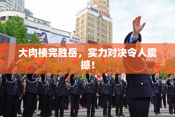 大肉楱完胜岳，实力对决令人震撼！