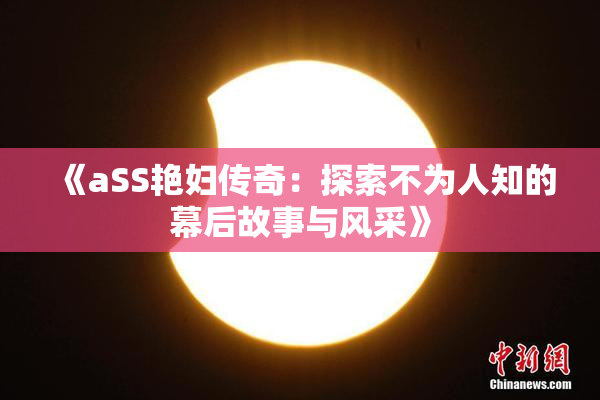 《aSS艳妇传奇：探索不为人知的幕后故事与风采》