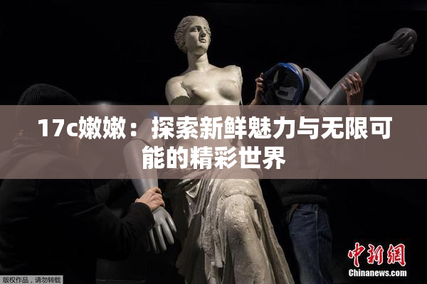 17c嫩嫩：探索新鲜魅力与无限可能的精彩世界