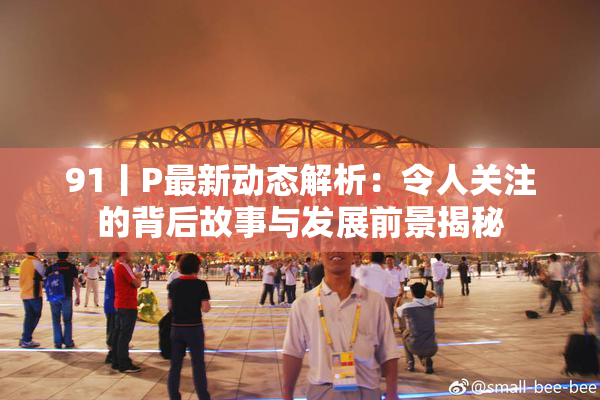 91丨P最新动态解析：令人关注的背后故事与发展前景揭秘