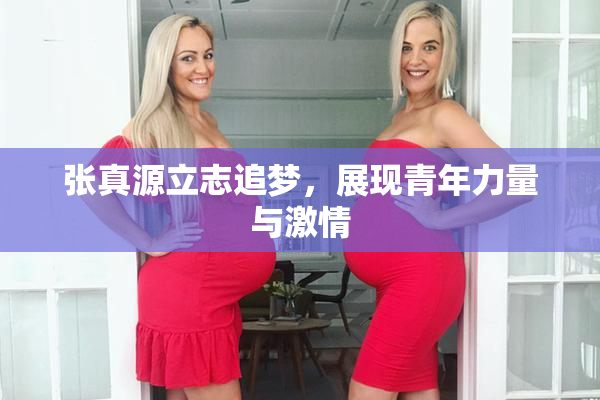 张真源立志追梦，展现青年力量与激情