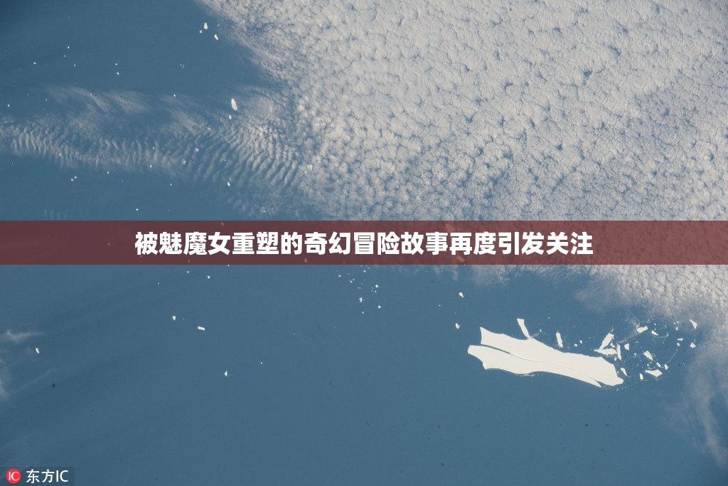被魅魔女重塑的奇幻冒险故事再度引发关注