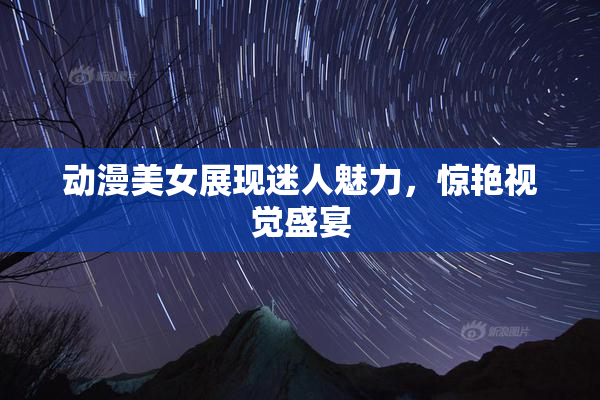 动漫美女展现迷人魅力，惊艳视觉盛宴