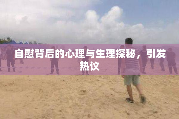 自慰背后的心理与生理探秘，引发热议