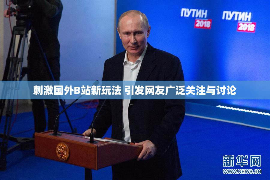 刺激国外B站新玩法 引发网友广泛关注与讨论