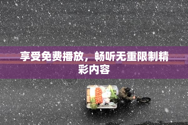 享受免费播放，畅听无重限制精彩内容