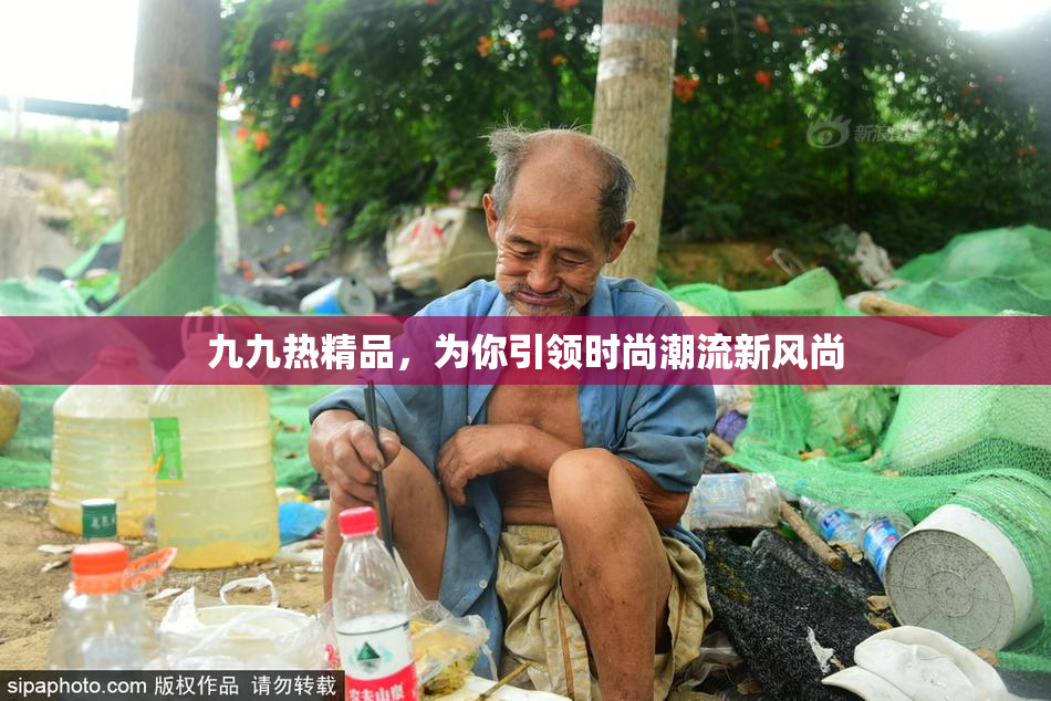 九九热精品，为你引领时尚潮流新风尚