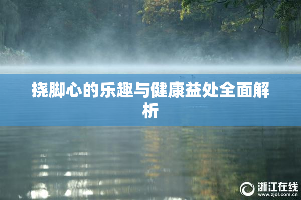 挠脚心的乐趣与健康益处全面解析