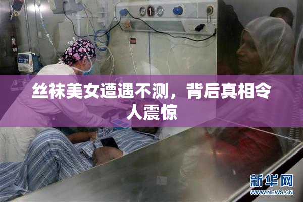丝袜美女遭遇不测，背后真相令人震惊
