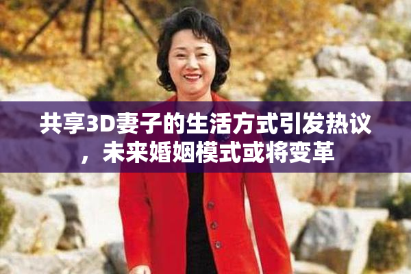 共享3D妻子的生活方式引发热议，未来婚姻模式或将变革