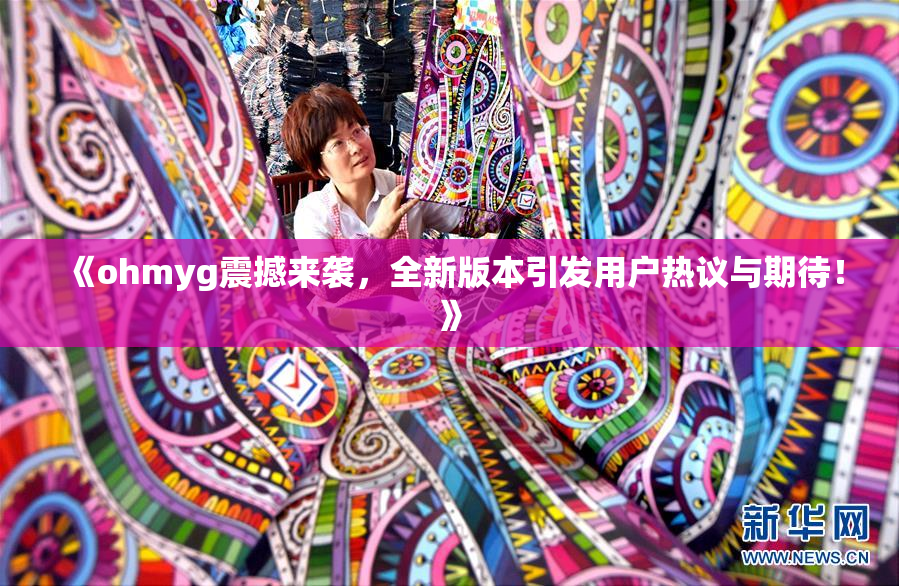 《ohmyg震撼来袭，全新版本引发用户热议与期待！》