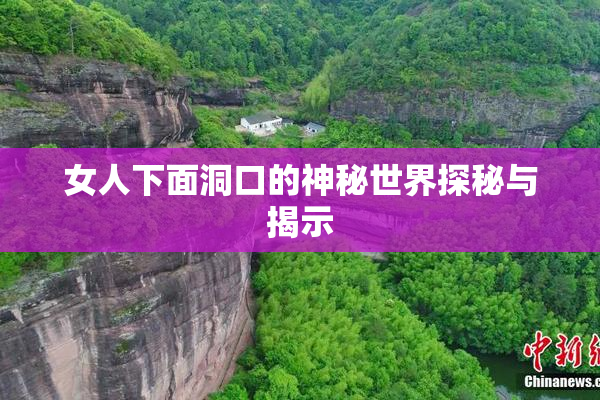 女人下面洞口的神秘世界探秘与揭示