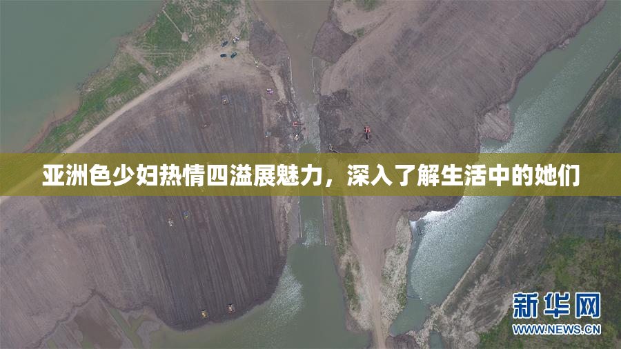 亚洲色少妇热情四溢展魅力，深入了解生活中的她们