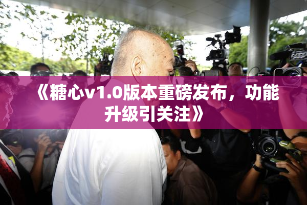 《糖心v1.0版本重磅发布，功能升级引关注》