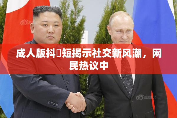 成人版抖抈短揭示社交新风潮，网民热议中