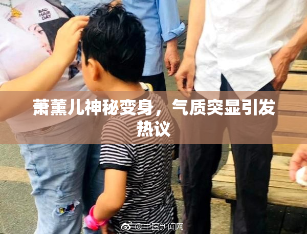 萧薰儿神秘变身，气质突显引发热议