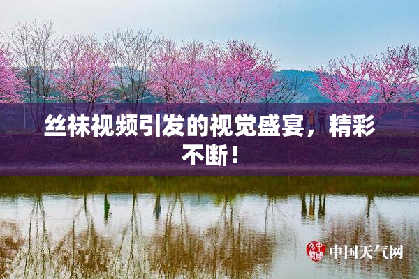 丝袜视频引发的视觉盛宴，精彩不断！