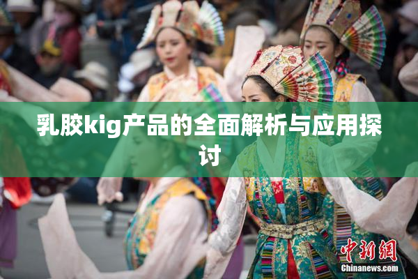 乳胶kig产品的全面解析与应用探讨