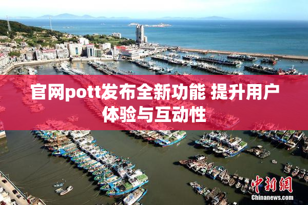 官网pott发布全新功能 提升用户体验与互动性
