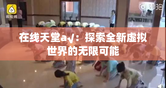 在线天堂а√：探索全新虚拟世界的无限可能