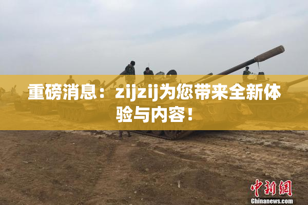 重磅消息：zijzij为您带来全新体验与内容！