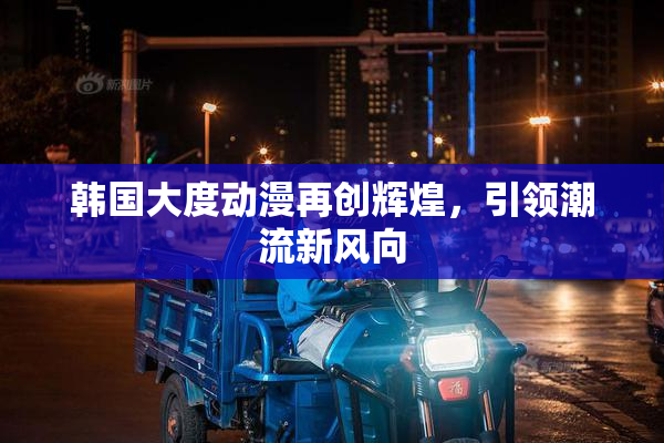 韩国大度动漫再创辉煌，引领潮流新风向