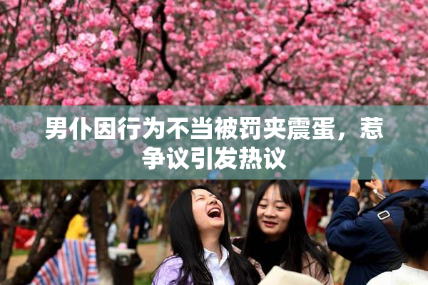 男仆因行为不当被罚夹震蛋，惹争议引发热议