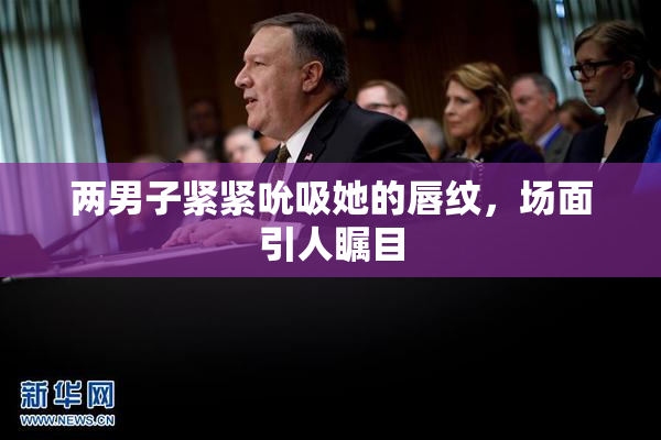 两男子紧紧吮吸她的唇纹，场面引人瞩目