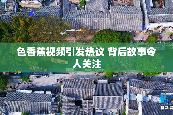 色香蕉视频引发热议 背后故事令人关注