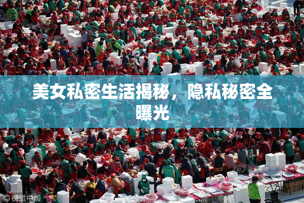 美女私密生活揭秘，隐私秘密全曝光