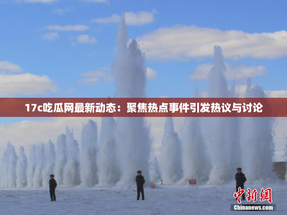 17c吃瓜网最新动态：聚焦热点事件引发热议与讨论