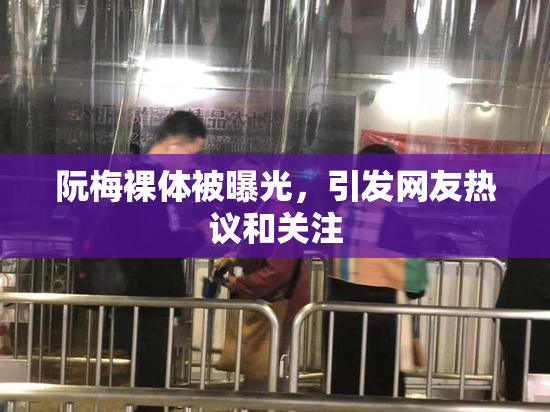 阮梅裸体被曝光，引发网友热议和关注