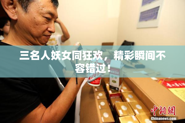 三名人妖女同狂欢，精彩瞬间不容错过！