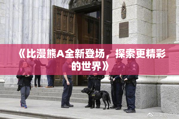 《比漫熊A全新登场，探索更精彩的世界》
