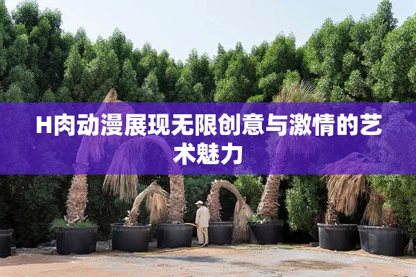 H肉动漫展现无限创意与激情的艺术魅力