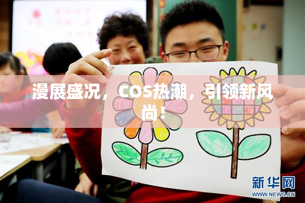 漫展盛况，COS热潮，引领新风尚！