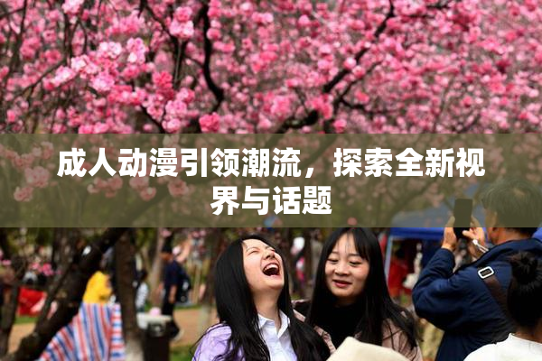 成人动漫引领潮流，探索全新视界与话题