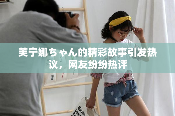 芙宁娜ちゃん的精彩故事引发热议，网友纷纷热评