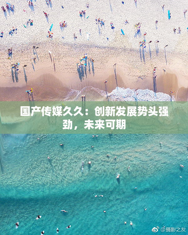 国产传媒久久：创新发展势头强劲，未来可期