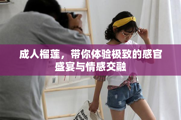 成人榴莲，带你体验极致的感官盛宴与情感交融