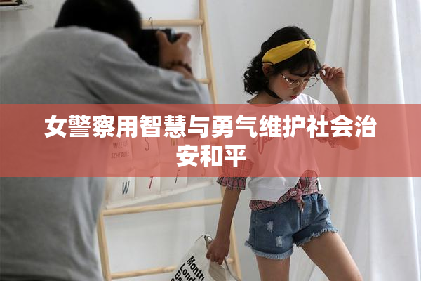 女警察用智慧与勇气维护社会治安和平