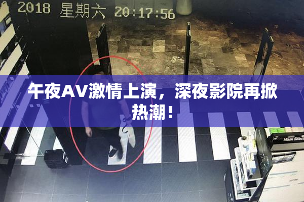 午夜AV激情上演，深夜影院再掀热潮！