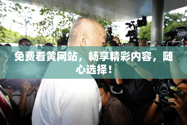 免费看黄网站，畅享精彩内容，随心选择！