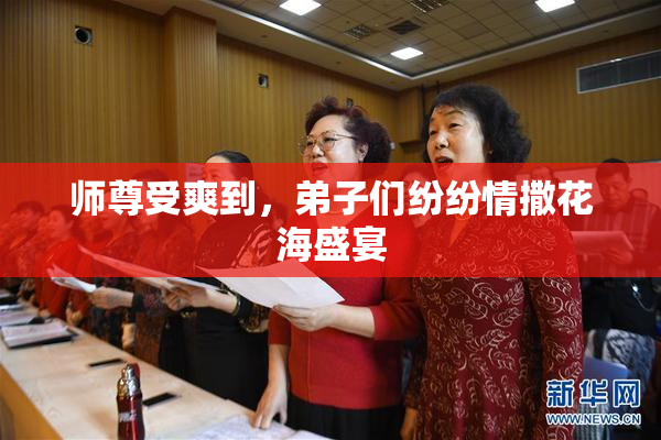 师尊受爽到，弟子们纷纷情撒花海盛宴