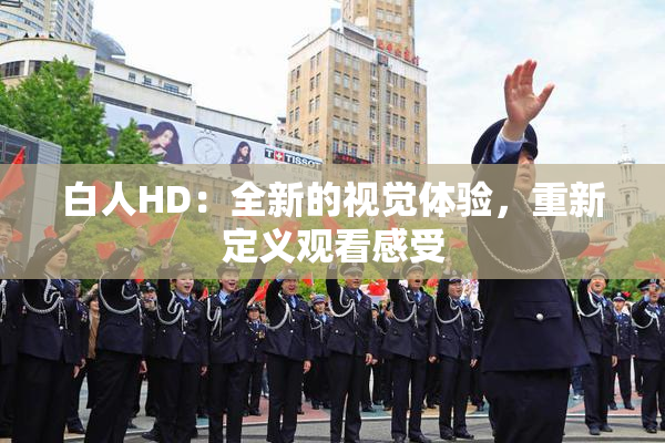 白人HD：全新的视觉体验，重新定义观看感受