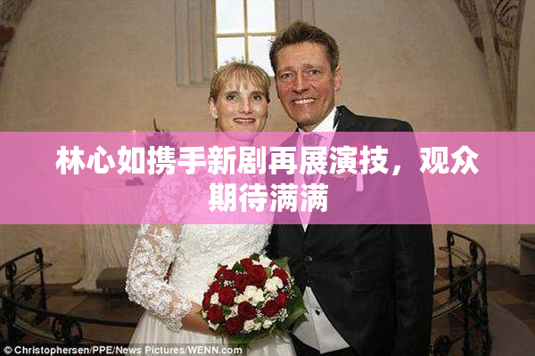 林心如携手新剧再展演技，观众期待满满
