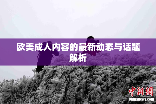 欧美成人内容的最新动态与话题解析