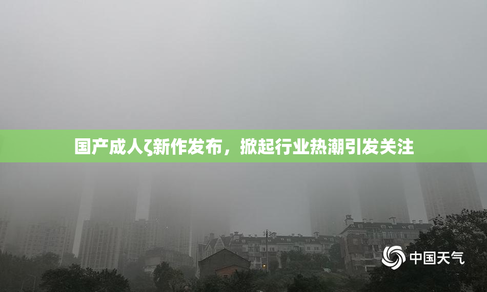 国产成人ζ新作发布，掀起行业热潮引发关注