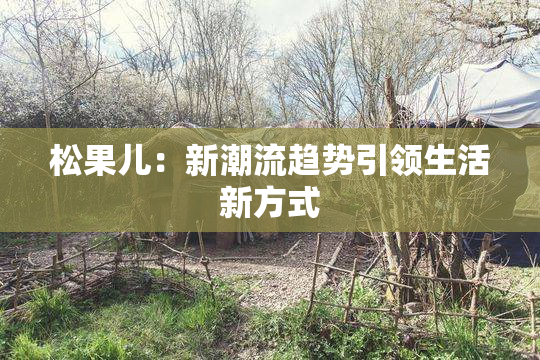 松果儿：新潮流趋势引领生活新方式